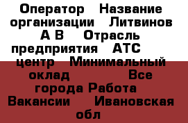 Оператор › Название организации ­ Литвинов А.В. › Отрасль предприятия ­ АТС, call-центр › Минимальный оклад ­ 25 000 - Все города Работа » Вакансии   . Ивановская обл.